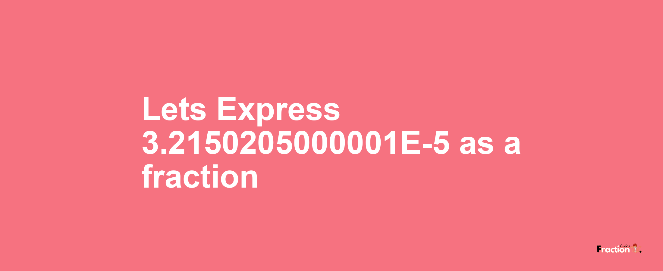 Lets Express 3.2150205000001E-5 as afraction